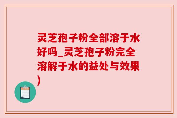 灵芝孢子粉全部溶于水好吗_灵芝孢子粉完全溶解于水的益处与效果)