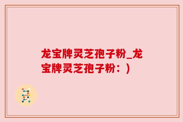 龙宝牌灵芝孢子粉_龙宝牌灵芝孢子粉：)