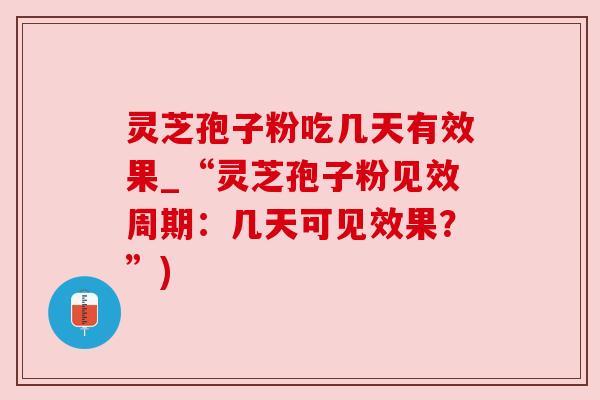 灵芝孢子粉吃几天有效果_“灵芝孢子粉见效周期：几天可见效果？”)