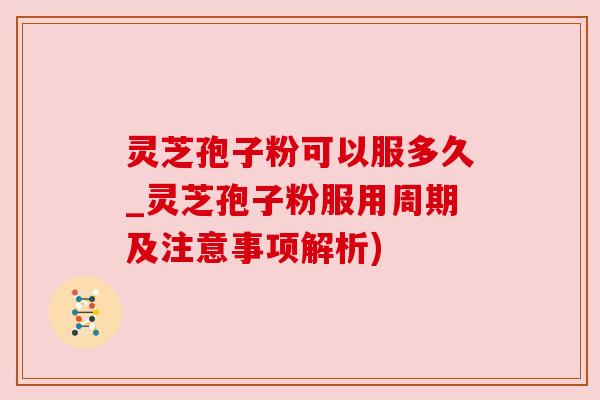 灵芝孢子粉可以服多久_灵芝孢子粉服用周期及注意事项解析)