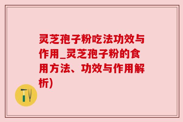 灵芝孢子粉吃法功效与作用_灵芝孢子粉的食用方法、功效与作用解析) 灵芝孢子粉吃法功效与作用_灵芝孢子粉的食用方法、功效与作用解析)