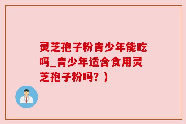 灵芝孢子粉青少年能吃吗_青少年适合食用灵芝孢子粉吗？)