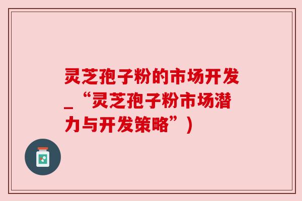 灵芝孢子粉的市场开发_“灵芝孢子粉市场潜力与开发策略”)