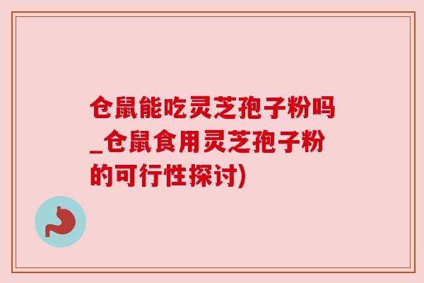 仓鼠能吃灵芝孢子粉吗_仓鼠食用灵芝孢子粉的可行性探讨) 仓鼠能吃灵芝孢子粉吗_仓鼠食用灵芝孢子粉的可行性探讨)