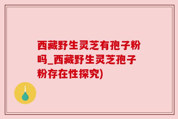 西藏野生灵芝有孢子粉吗_西藏野生灵芝孢子粉存在性探究)