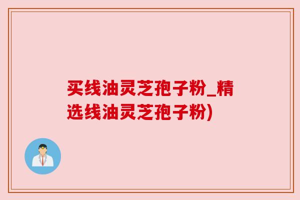 买线油灵芝孢子粉_精选线油灵芝孢子粉) 买线油灵芝孢子粉_精选线油灵芝孢子粉)