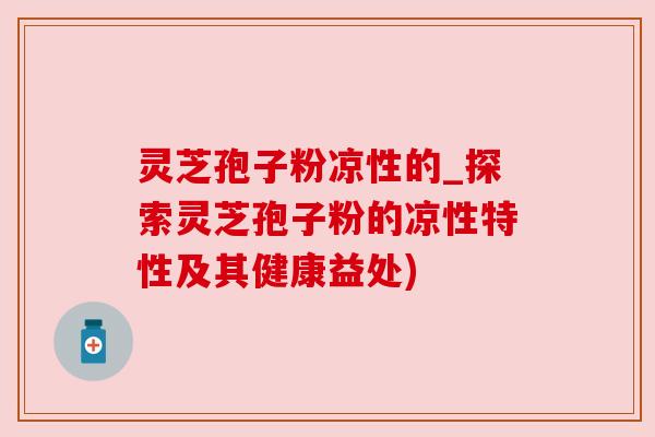 灵芝孢子粉凉性的_探索灵芝孢子粉的凉性特性及其健康益处) 灵芝孢子粉凉性的_探索灵芝孢子粉的凉性特性及其健康益处)