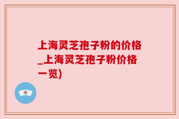 上海灵芝孢子粉的价格_上海灵芝孢子粉价格一览)