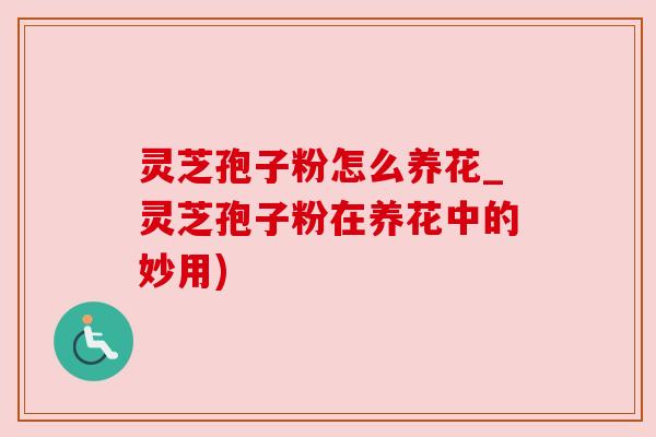 灵芝孢子粉怎么养花_灵芝孢子粉在养花中的妙用) 灵芝孢子粉怎么养花_灵芝孢子粉在养花中的妙用)