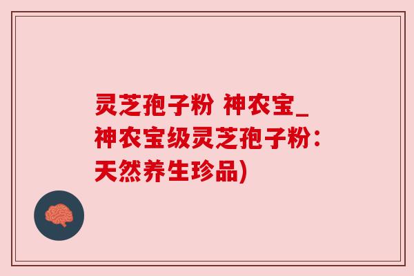 灵芝孢子粉 神农宝_神农宝级灵芝孢子粉：天然养生珍品)