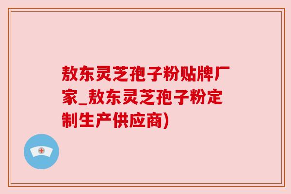敖东灵芝孢子粉贴牌厂家_敖东灵芝孢子粉定制生产供应商) 敖东灵芝孢子粉贴牌厂家_敖东灵芝孢子粉定制生产供应商)
