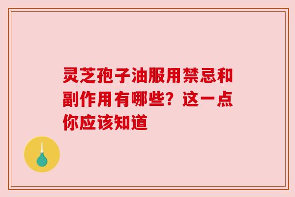 灵芝孢子油服用禁忌和副作用有哪些？这一点你应该知道