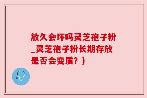 放久会坏吗灵芝孢子粉_灵芝孢子粉长期存放是否会变质?) 放久会坏吗灵芝孢子粉_灵芝孢子粉长期存放是否会变质?)