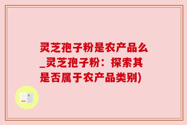 灵芝孢子粉是农产品么_灵芝孢子粉：探索其是否属于农产品类别)