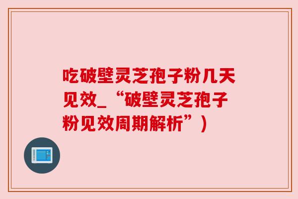 吃破壁灵芝孢子粉几天见效_“破壁灵芝孢子粉见效周期解析”)