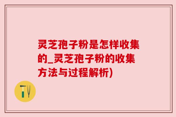 灵芝孢子粉是怎样收集的_灵芝孢子粉的收集方法与过程解析)