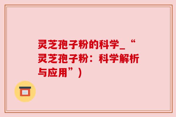 灵芝孢子粉的科学_“灵芝孢子粉：科学解析与应用”)