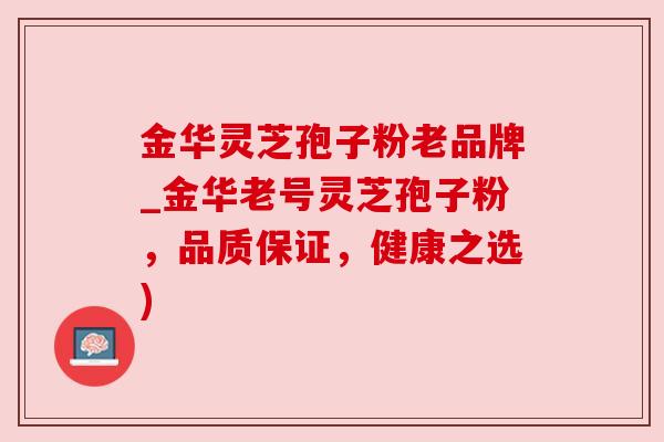 金华灵芝孢子粉老品牌_金华老号灵芝孢子粉，品质保证，健康之选)