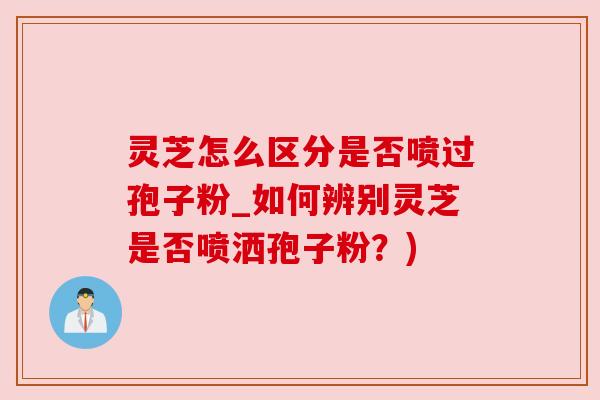 灵芝怎么区分是否喷过孢子粉_如何辨别灵芝是否喷洒孢子粉？)