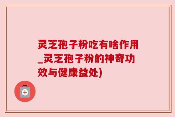 灵芝孢子粉吃有啥作用_灵芝孢子粉的神奇功效与健康益处) 灵芝孢子粉吃有啥作用_灵芝孢子粉的神奇功效与健康益处)