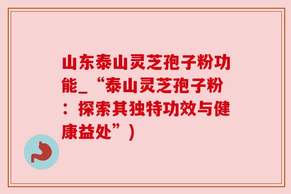 山东泰山灵芝孢子粉功能_“泰山灵芝孢子粉：探索其独特功效与健康益处”)