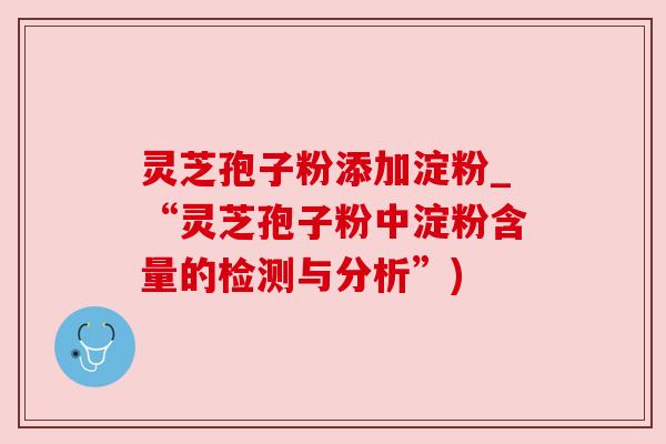 灵芝孢子粉添加淀粉_“灵芝孢子粉中淀粉含量的检测与分析”)