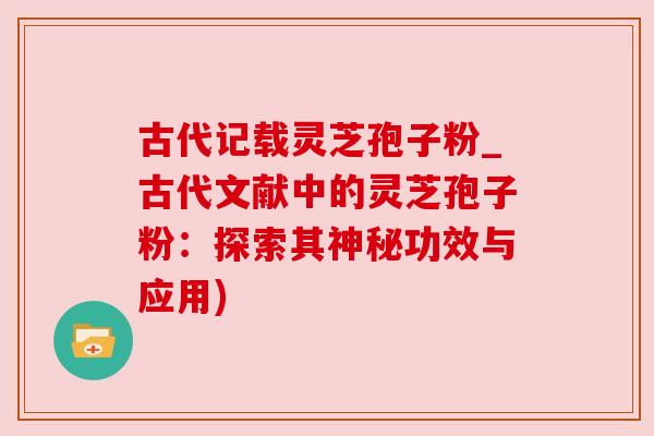 古代记载灵芝孢子粉_古代文献中的灵芝孢子粉：探索其神秘功效与应用)