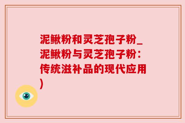 泥鳅粉和灵芝孢子粉_泥鳅粉与灵芝孢子粉：传统滋补品的现代应用)