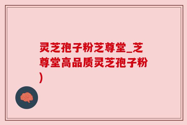 灵芝孢子粉芝尊堂_芝尊堂高品质灵芝孢子粉)