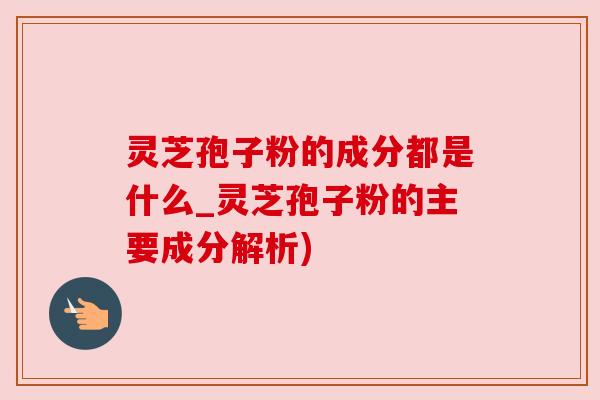 灵芝孢子粉的成分都是什么_灵芝孢子粉的主要成分解析)