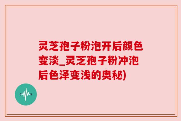 灵芝孢子粉泡开后颜色变淡_灵芝孢子粉冲泡后色泽变浅的奥秘) 灵芝孢子粉泡开后颜色变淡_灵芝孢子粉冲泡后色泽变浅的奥秘)