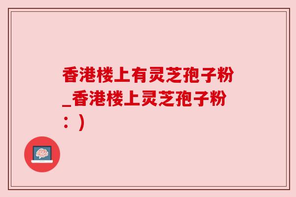 香港楼上有灵芝孢子粉_香港楼上灵芝孢子粉:) 香港楼上有灵芝孢子粉_香港楼上灵芝孢子粉:)