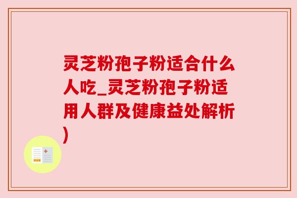 灵芝粉孢子粉适合什么人吃_灵芝粉孢子粉适用人群及健康益处解析)