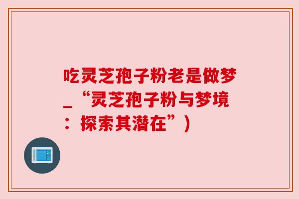 吃灵芝孢子粉老是做梦_“灵芝孢子粉与梦境：探索其潜在”)