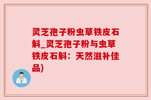 灵芝孢子粉虫草铁皮石斛_灵芝孢子粉与虫草铁皮石斛:天然滋补佳品) 灵芝孢子粉虫草铁皮石斛_灵芝孢子粉与虫草铁皮石斛:天然滋补佳品)