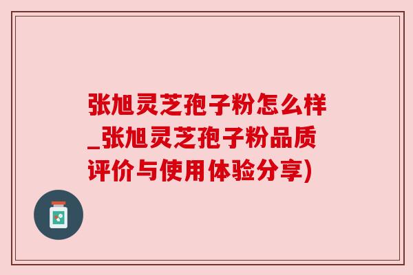 张旭灵芝孢子粉怎么样_张旭灵芝孢子粉品质评价与使用体验分享)