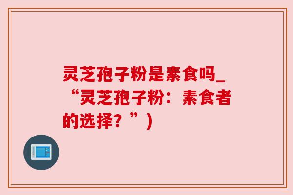 灵芝孢子粉是素食吗_“灵芝孢子粉：素食者的选择？”)