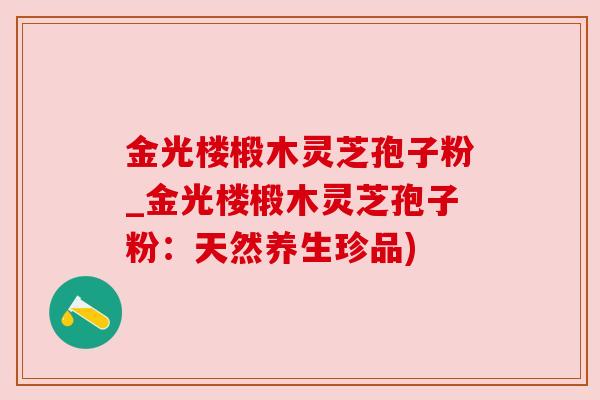 金光楼椴木灵芝孢子粉_金光楼椴木灵芝孢子粉：天然养生珍品)