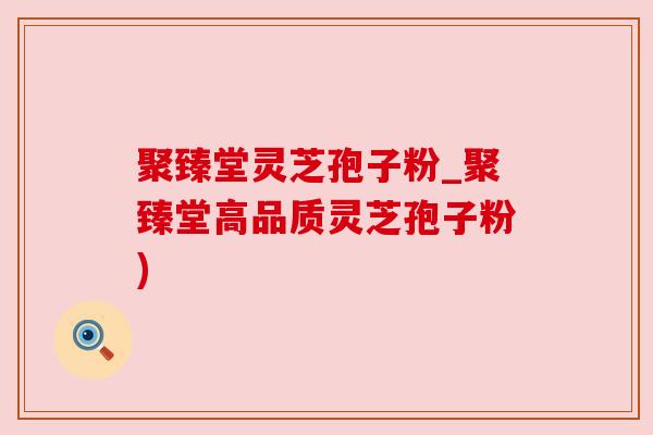 聚臻堂灵芝孢子粉_聚臻堂高品质灵芝孢子粉)