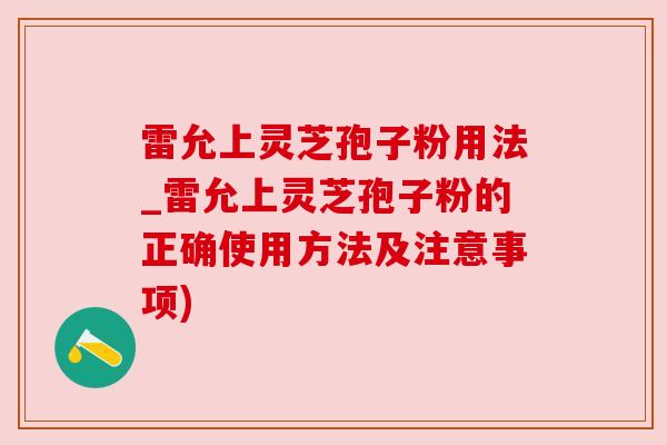 雷允上灵芝孢子粉用法_雷允上灵芝孢子粉的正确使用方法及注意事项)