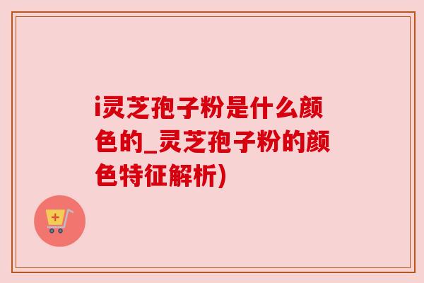 i灵芝孢子粉是什么颜色的_灵芝孢子粉的颜色特征解析) i灵芝孢子粉是什么颜色的_灵芝孢子粉的颜色特征解析)