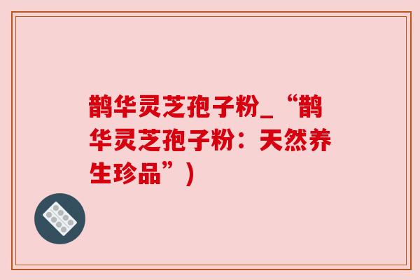 鹊华灵芝孢子粉_“鹊华灵芝孢子粉：天然养生珍品”)
