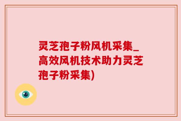 灵芝孢子粉风机采集_高效风机技术助力灵芝孢子粉采集)