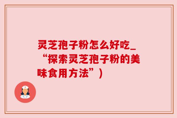 灵芝孢子粉怎么好吃_“探索灵芝孢子粉的美味食用方法”)