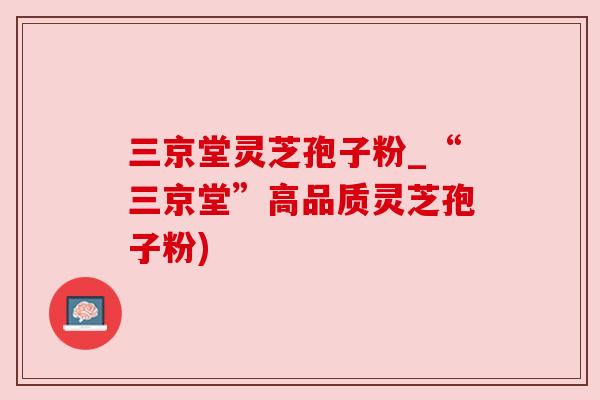 三京堂灵芝孢子粉_“三京堂”高品质灵芝孢子粉)