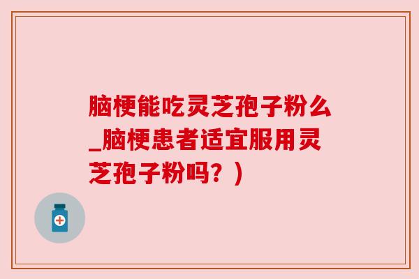 脑梗能吃灵芝孢子粉么_脑梗患者适宜服用灵芝孢子粉吗?) 脑梗能吃灵芝孢子粉么_脑梗患者适宜服用灵芝孢子粉吗?)