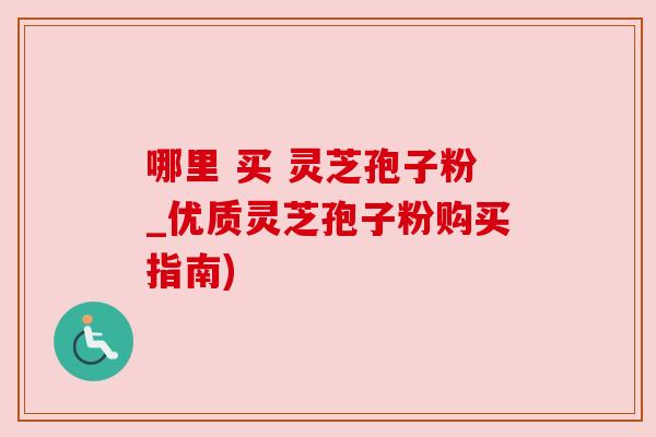 哪里 买 灵芝孢子粉_优质灵芝孢子粉购买指南)