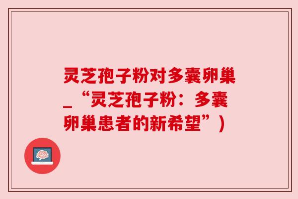 灵芝孢子粉对多囊卵巢_“灵芝孢子粉：多囊卵巢患者的新希望”)