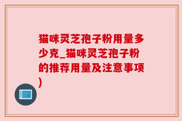 猫咪灵芝孢子粉用量多少克_猫咪灵芝孢子粉的推荐用量及注意事项)