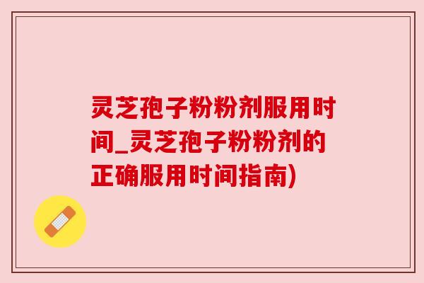 灵芝孢子粉粉剂服用时间_灵芝孢子粉粉剂的正确服用时间指南)